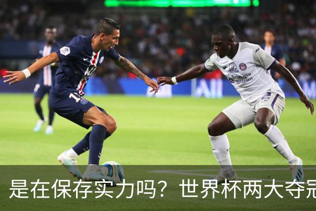 是在保存实力吗？世界杯两大夺冠热门热身赛同时“翻车”